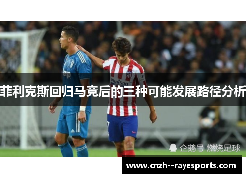 菲利克斯回归马竞后的三种可能发展路径分析