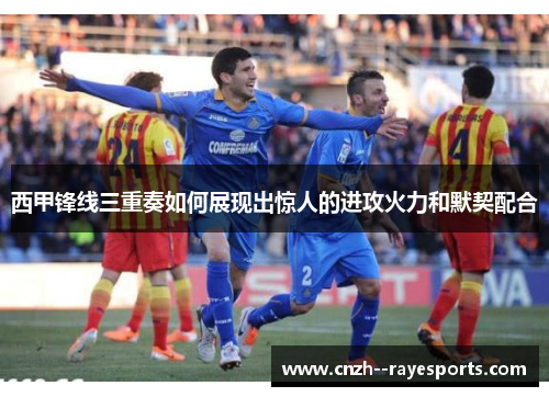 西甲锋线三重奏如何展现出惊人的进攻火力和默契配合 西甲锋线三重奏如何展现出惊人的进攻火力和默契配合