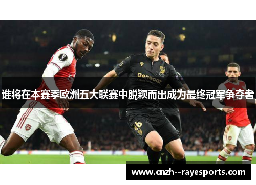 谁将在本赛季欧洲五大联赛中脱颖而出成为最终冠军争夺者 谁将在本赛季欧洲五大联赛中脱颖而出成为最终冠军争夺者
