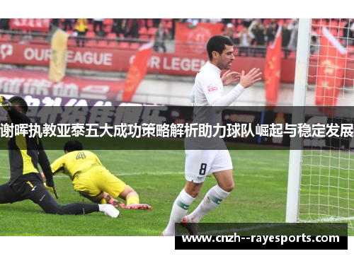 谢晖执教亚泰五大成功策略解析助力球队崛起与稳定发展