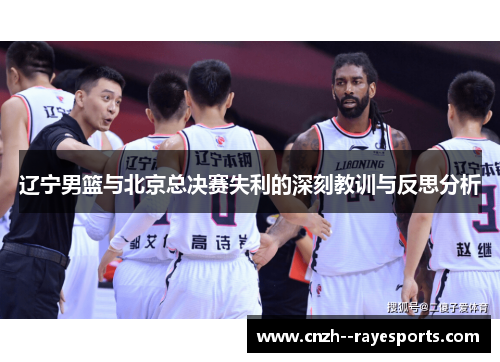 辽宁男篮与北京总决赛失利的深刻教训与反思分析 辽宁男篮与北京总决赛失利的深刻教训与反思分析