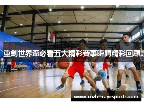 重劍世界盃必看五大精彩賽事瞬間精彩回顧