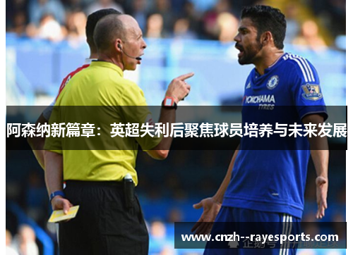 阿森纳新篇章:英超失利后聚焦球员培养与未来发展 阿森纳新篇章:英超失利后聚焦球员培养与未来发展