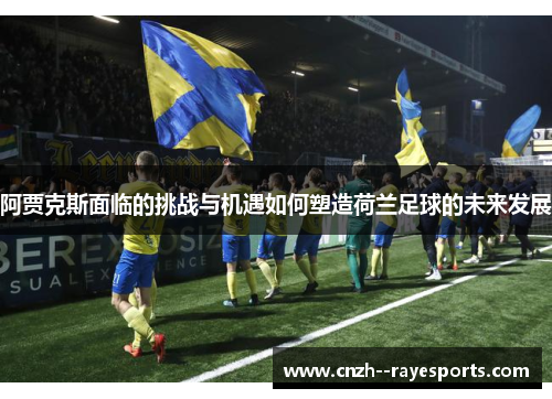 阿贾克斯面临的挑战与机遇如何塑造荷兰足球的未来发展 阿贾克斯面临的挑战与机遇如何塑造荷兰足球的未来发展