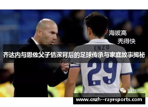 齐达内与恩佐父子情深背后的足球传承与家庭故事揭秘 齐达内与恩佐父子情深背后的足球传承与家庭故事揭秘