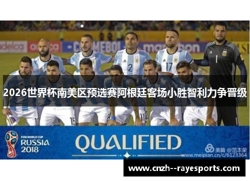 2026世界杯南美区预选赛阿根廷客场小胜智利力争晋级 2026世界杯南美区预选赛阿根廷客场小胜智利力争晋级