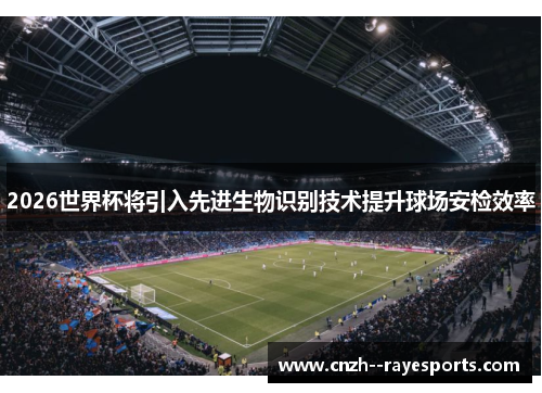 2026世界杯将引入先进生物识别技术提升球场安检效率