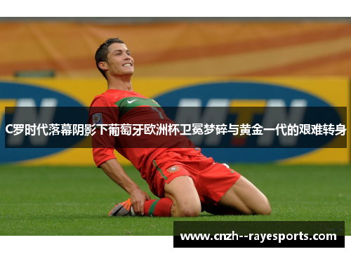 C罗时代落幕阴影下葡萄牙欧洲杯卫冕梦碎与黄金一代的艰难转身