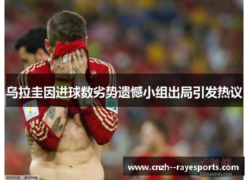 乌拉圭因进球数劣势遗憾小组出局引发热议