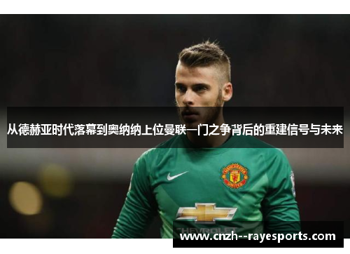 从德赫亚时代落幕到奥纳纳上位曼联一门之争背后的重建信号与未来