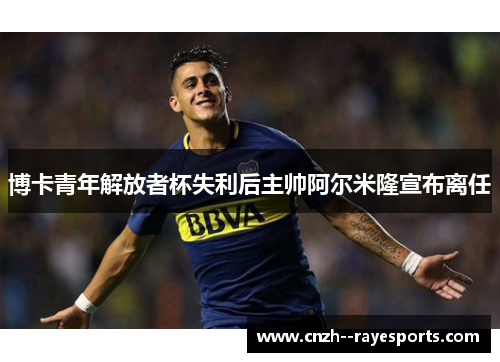 博卡青年解放者杯失利后主帅阿尔米隆宣布离任 博卡青年解放者杯失利后主帅阿尔米隆宣布离任