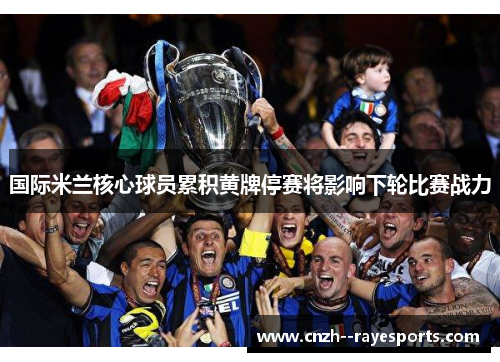 国际米兰核心球员累积黄牌停赛将影响下轮比赛战力 国际米兰核心球员累积黄牌停赛将影响下轮比赛战力