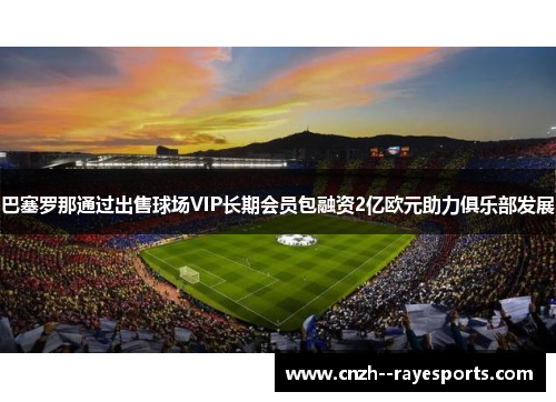 巴塞罗那通过出售球场VIP长期会员包融资2亿欧元助力俱乐部发展