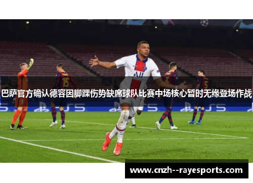 巴萨官方确认德容因脚踝伤势缺席球队比赛中场核心暂时无缘登场作战 巴萨官方确认德容因脚踝伤势缺席球队比赛中场核心暂时无缘登场作战