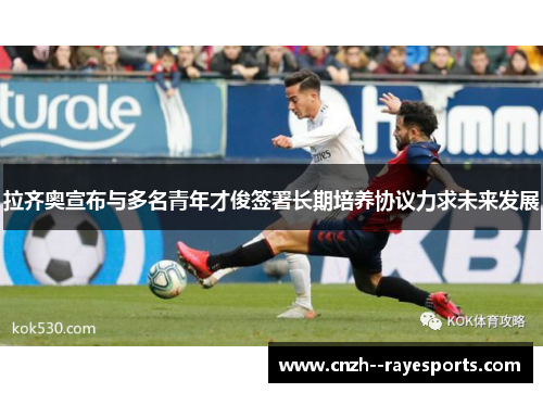 拉齐奥宣布与多名青年才俊签署长期培养协议力求未来发展 拉齐奥宣布与多名青年才俊签署长期培养协议力求未来发展