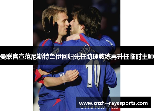 曼联官宣范尼斯特鲁伊回归先任助理教练再升任临时主帅 曼联官宣范尼斯特鲁伊回归先任助理教练再升任临时主帅