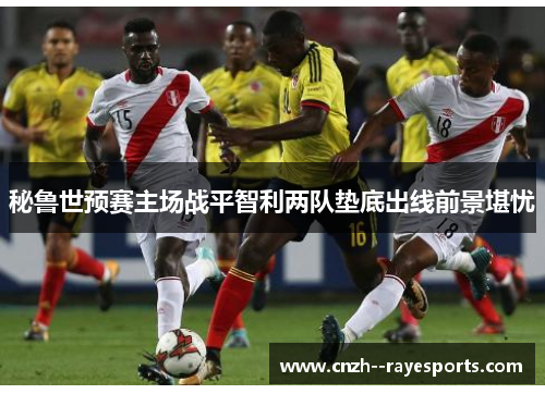 秘鲁世预赛主场战平智利两队垫底出线前景堪忧