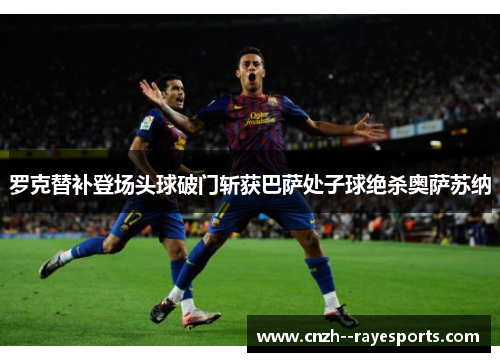 罗克替补登场头球破门斩获巴萨处子球绝杀奥萨苏纳
