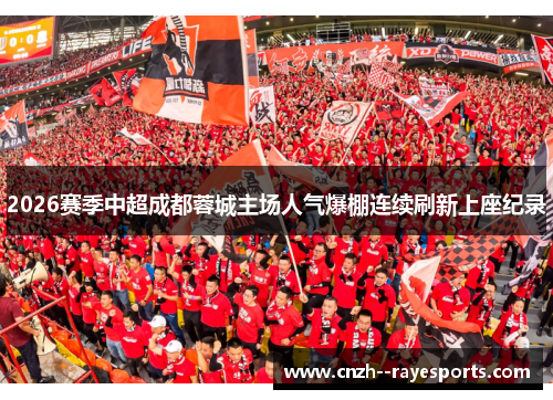 2026赛季中超成都蓉城主场人气爆棚连续刷新上座纪录 2026赛季中超成都蓉城主场人气爆棚连续刷新上座纪录