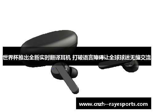 世界杯推出全新实时翻译耳机 打破语言障碍让全球球迷无缝交流