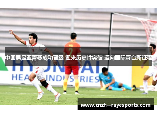 中国男足亚青赛成功晋级 迎来历史性突破 迈向国际舞台新征程 中国男足亚青赛成功晋级 迎来历史性突破 迈向国际舞台新征程