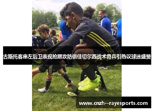 古斯托客串左后卫表现抢眼攻防俱佳切尔西战术奇兵引热议球迷盛赞 古斯托客串左后卫表现抢眼攻防俱佳切尔西战术奇兵引热议球迷盛赞