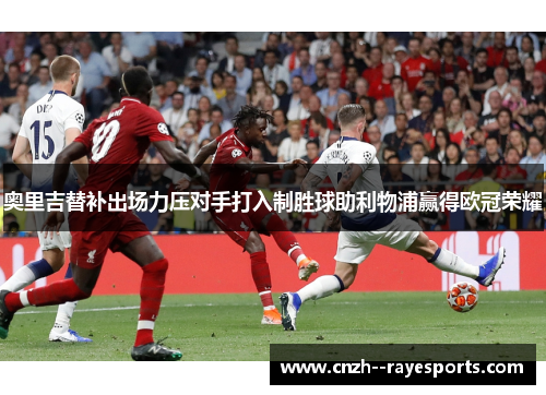 奥里吉替补出场力压对手打入制胜球助利物浦赢得欧冠荣耀