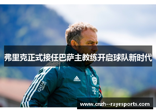 弗里克正式接任巴萨主教练开启球队新时代