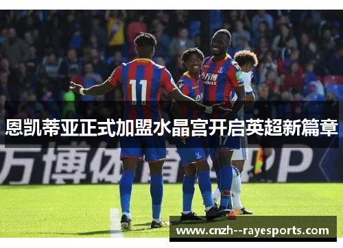 恩凯蒂亚正式加盟水晶宫开启英超新篇章