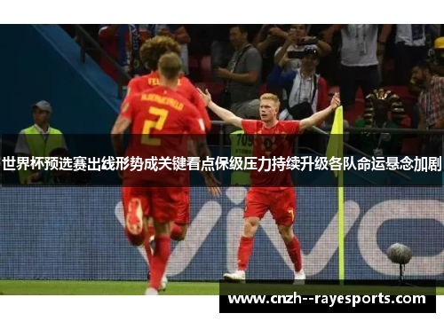 世界杯预选赛出线形势成关键看点保级压力持续升级各队命运悬念加剧