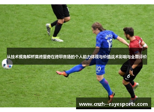 从技术视角解析莫德里奇在德甲赛场的个人能力体现与价值战术影响与全面评价