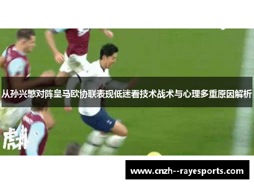 从孙兴慜对阵皇马欧协联表现低迷看技术战术与心理多重原因解析