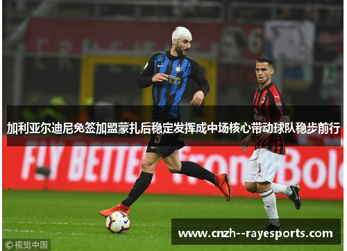 加利亚尔迪尼免签加盟蒙扎后稳定发挥成中场核心带动球队稳步前行
