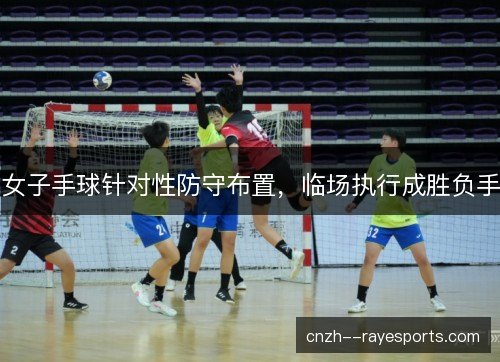 女子手球针对性防守布置，临场执行成胜负手
