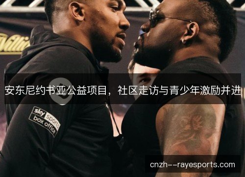安东尼约书亚公益项目,社区走访与青少年激励并进 安东尼约书亚公益项目,社区走访与青少年激励并进